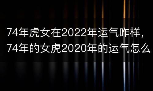 74年虎女在2022年运气咋样，74年的女虎2020年的运气怎么样