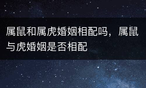 属鼠和属虎婚姻相配吗，属鼠与虎婚姻是否相配