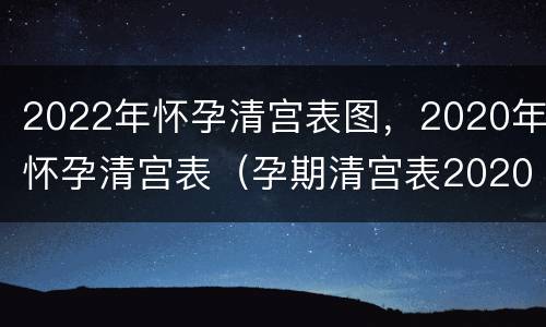 2022年怀孕清宫表图，2020年怀孕清宫表（孕期清宫表2020）