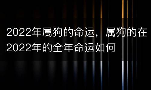 2022年属狗的命运，属狗的在2022年的全年命运如何