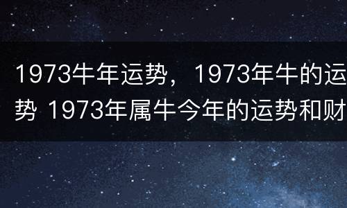 1973牛年运势，1973年牛的运势 1973年属牛今年的运势和财运