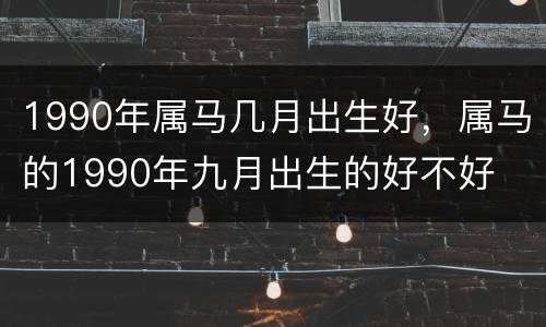 1990年属马几月出生好，属马的1990年九月出生的好不好