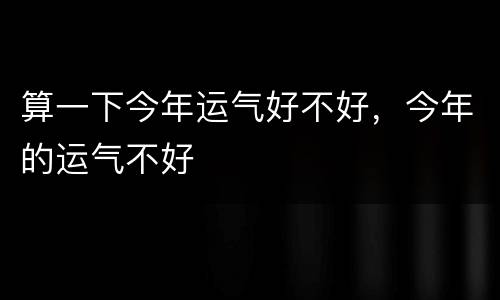 算一下今年运气好不好，今年的运气不好