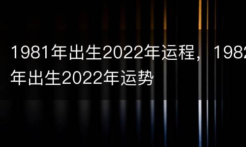 1981年出生2022年运程，1982年出生2022年运势