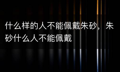 什么样的人不能佩戴朱砂，朱砂什么人不能佩戴