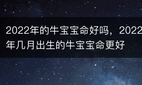2022年的牛宝宝命好吗，2022年几月出生的牛宝宝命更好