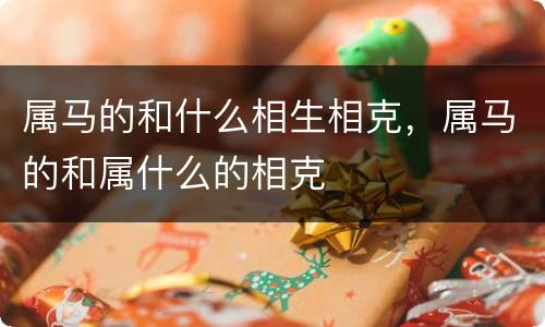 属马的和什么相生相克，属马的和属什么的相克