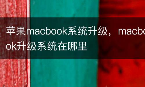 苹果macbook系统升级，macbook升级系统在哪里