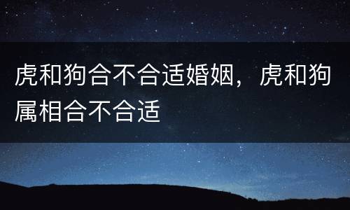 虎和狗合不合适婚姻，虎和狗属相合不合适