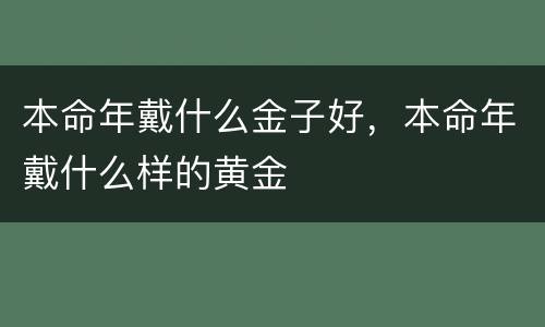 本命年戴什么金子好，本命年戴什么样的黄金