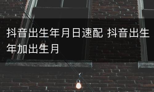 抖音出生年月日速配 抖音出生年加出生月