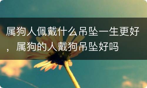 属狗人佩戴什么吊坠一生更好，属狗的人戴狗吊坠好吗