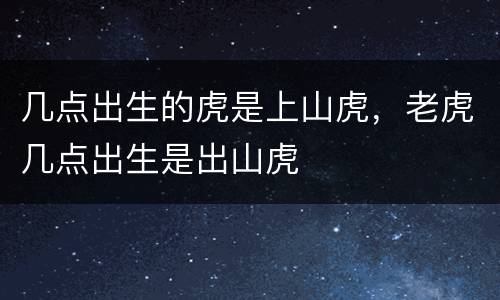 几点出生的虎是上山虎，老虎几点出生是出山虎