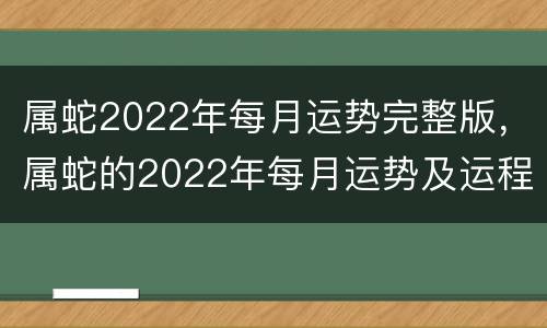 属蛇2022年每月运势完整版，属蛇的2022年每月运势及运程