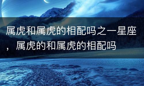 属虎和属虎的相配吗之一星座，属虎的和属虎的相配吗