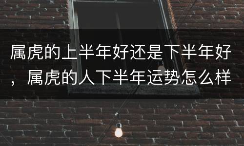 属虎的上半年好还是下半年好，属虎的人下半年运势怎么样