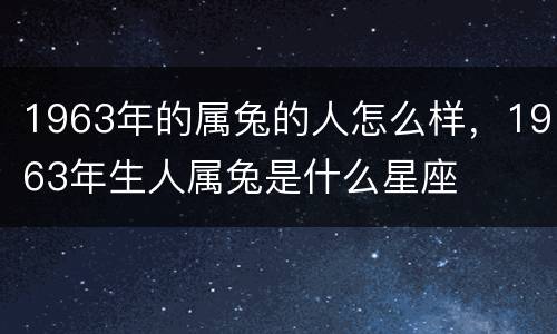 1963年的属兔的人怎么样，1963年生人属兔是什么星座