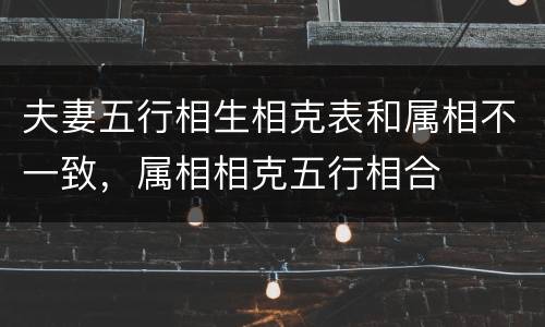 夫妻五行相生相克表和属相不一致，属相相克五行相合
