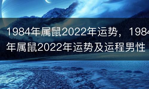 1984年属鼠2022年运势，1984年属鼠2022年运势及运程男性