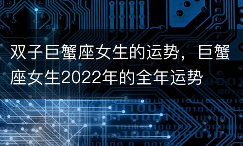 双子巨蟹座女生的运势，巨蟹座女生2022年的全年运势