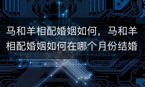 马和羊相配婚姻如何，马和羊相配婚姻如何在哪个月份结婚更好