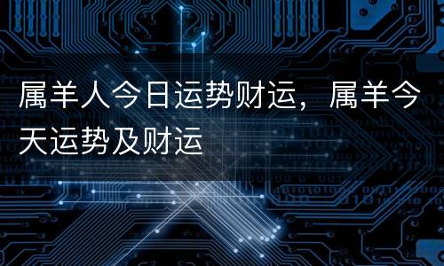 属羊人今日运势财运，属羊今天运势及财运
