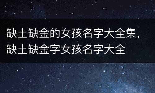 缺土缺金的女孩名字大全集，缺土缺金字女孩名字大全