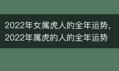 2022年女属虎人的全年运势，2022年属虎的人的全年运势