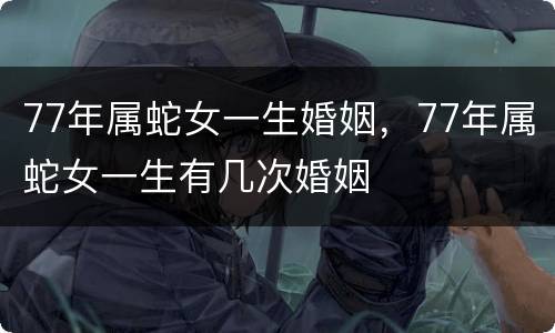77年属蛇女一生婚姻，77年属蛇女一生有几次婚姻