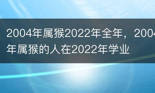 2004年属猴2022年全年，2004年属猴的人在2022年学业