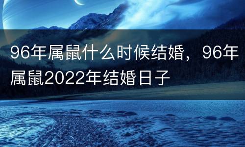 96年属鼠什么时候结婚，96年属鼠2022年结婚日子
