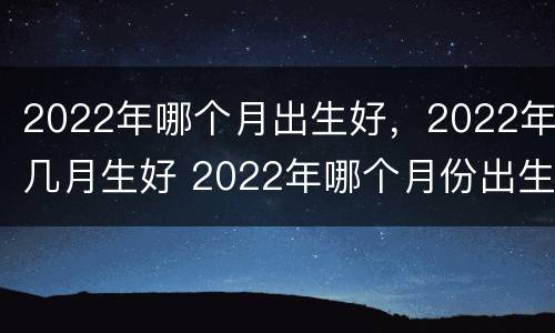 2022年哪个月出生好，2022年几月生好 2022年哪个月份出生好