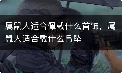 属鼠人适合佩戴什么首饰，属鼠人适合戴什么吊坠