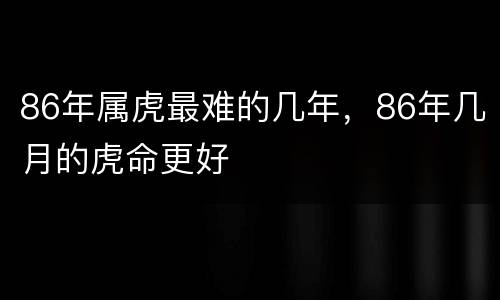 86年属虎最难的几年，86年几月的虎命更好