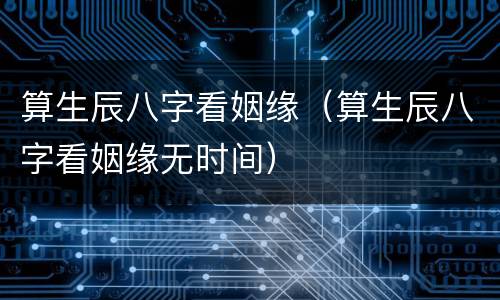 算生辰八字看姻缘（算生辰八字看姻缘无时间）