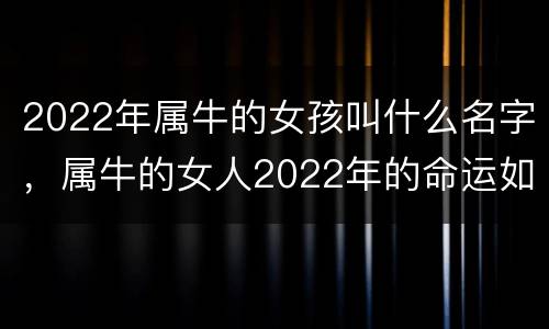 2022年属牛的女孩叫什么名字，属牛的女人2022年的命运如何