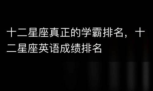 十二星座真正的学霸排名，十二星座英语成绩排名