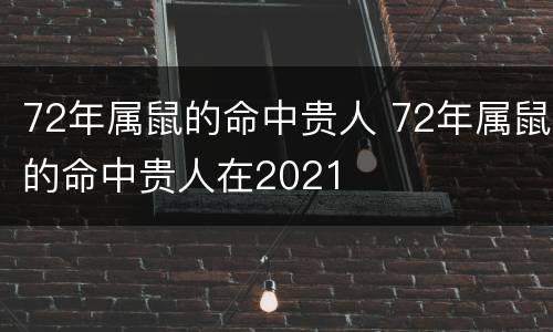 72年属鼠的命中贵人 72年属鼠的命中贵人在2021