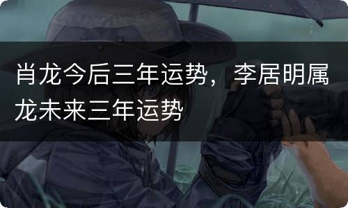 肖龙今后三年运势，李居明属龙未来三年运势
