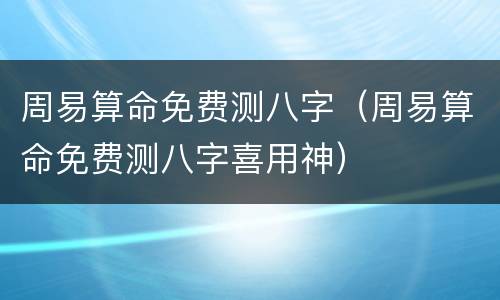 周易算命免费测八字（周易算命免费测八字喜用神）