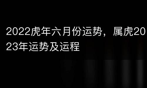 2022虎年六月份运势，属虎2023年运势及运程