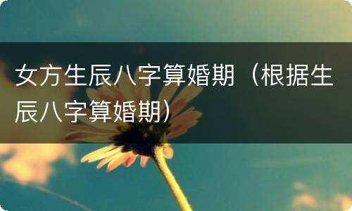 女方生辰八字算婚期（根据生辰八字算婚期）