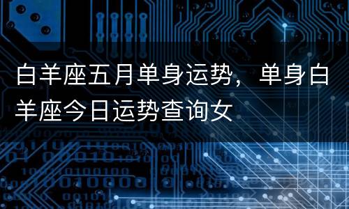 白羊座五月单身运势，单身白羊座今日运势查询女