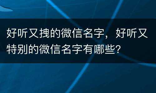 好听又拽的微信名字，好听又特别的微信名字有哪些？