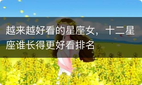 越来越好看的星座女，十二星座谁长得更好看排名