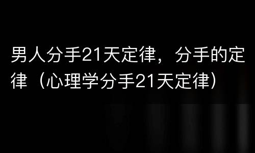 男人分手21天定律，分手的定律（心理学分手21天定律）