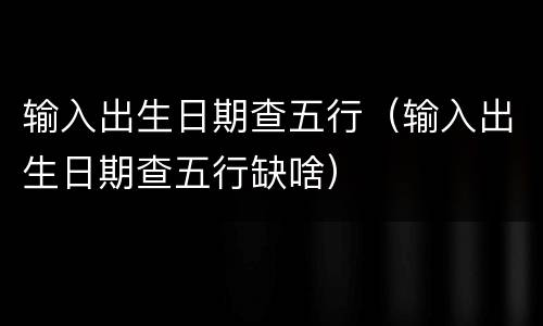 输入出生日期查五行（输入出生日期查五行缺啥）