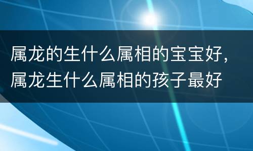 属龙的生什么属相的宝宝好，属龙生什么属相的孩子最好