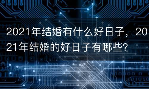 2021年结婚有什么好日子，2021年结婚的好日子有哪些？