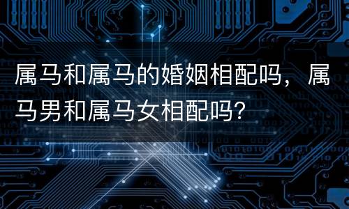 属马和属马的婚姻相配吗，属马男和属马女相配吗？